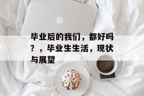 毕业后的我们,都好吗?,毕业生生活,现状与展望 毕业后的我们,都好吗?,毕业生生活,现状与展望