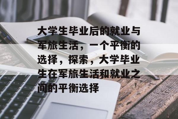 大学生毕业后的就业与军旅生活,一个平衡的选择,探索,大学毕业生在军旅生活和就业之间的平衡选择 大学生毕业后的就业与军旅生活,一个平衡的选择,探索,大学毕业生在军旅生活和就业之间的平衡选择