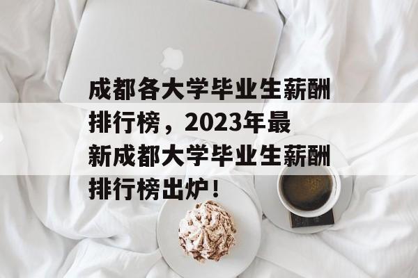 成都各大学毕业生薪酬排行榜，2023年最新成都大学毕业生薪酬排行榜出炉！