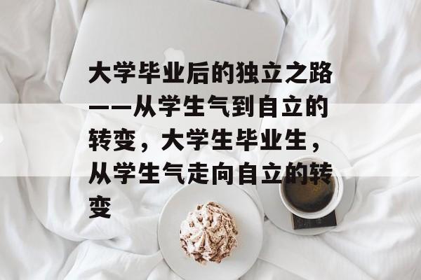 大学毕业后的独立之路——从学生气到自立的转变,大学生毕业生,从学生气走向自立的转变 大学毕业后的独立之路——从学生气到自立的转变,大学生毕业生,从学生气走向自立的转变