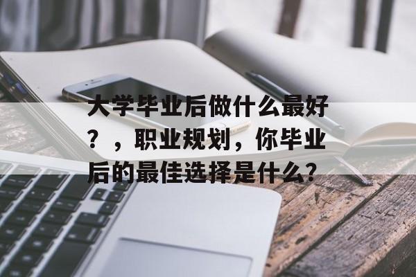 大学毕业后做什么最好？，职业规划，你毕业后的最佳选择是什么？