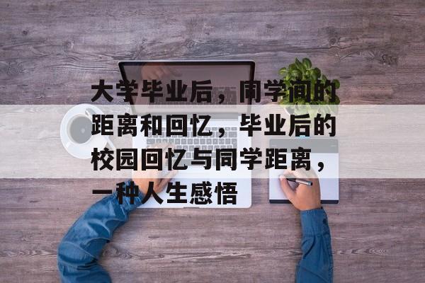 大学毕业后，同学间的距离和回忆，毕业后的校园回忆与同学距离，一种人生感悟