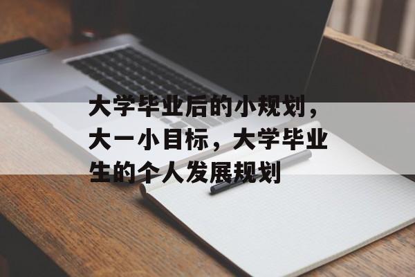 大学毕业后的小规划,大一小目标,大学毕业生的个人发展规划 大学毕业后的小规划,大一小目标,大学毕业生的个人发展规划
