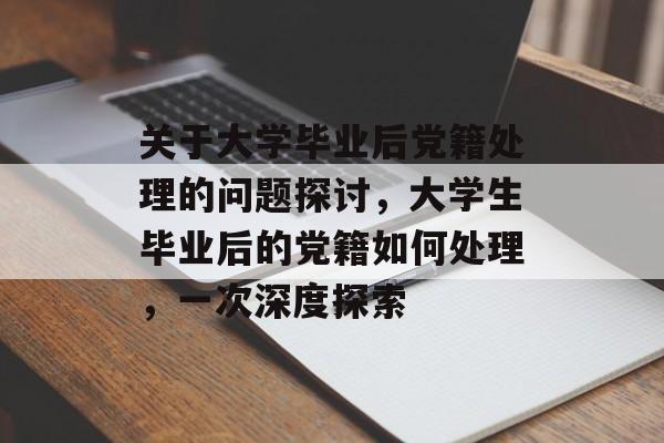 关于大学毕业后党籍处理的问题探讨，大学生毕业后的党籍如何处理，一次深度探索