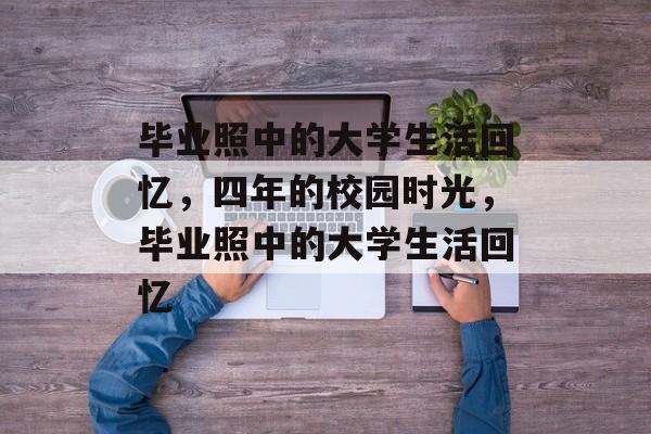 毕业照中的大学生活回忆,四年的校园时光,毕业照中的大学生活回忆 毕业照中的大学生活回忆,四年的校园时光,毕业照中的大学生活回忆