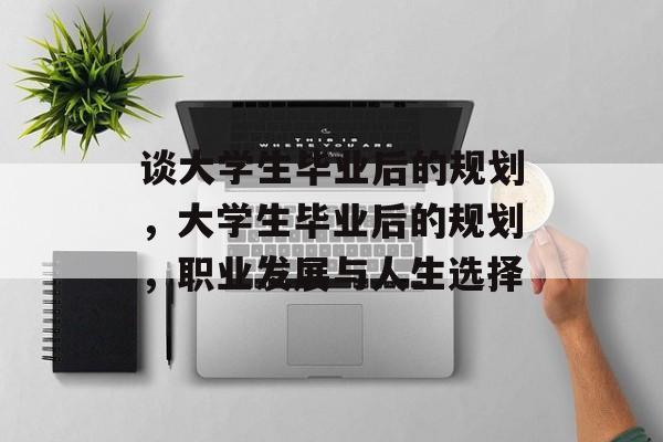 谈大学生毕业后的规划，大学生毕业后的规划，职业发展与人生选择