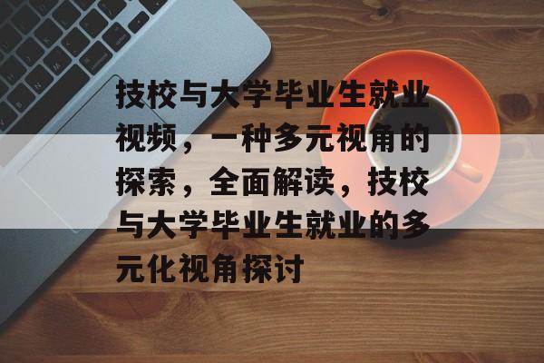 技校与大学毕业生就业视频，一种多元视角的探索，全面解读，技校与大学毕业生就业的多元化视角探讨