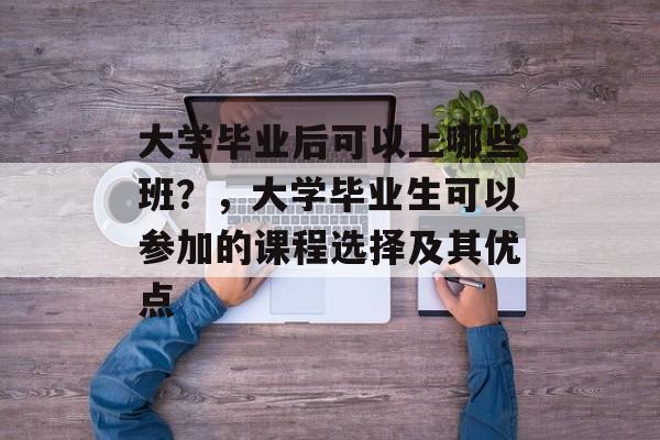 大学毕业后可以上哪些班?,大学毕业生可以参加的课程选择及其优点 大学毕业后可以上哪些班?,大学毕业生可以参加的课程选择及其优点