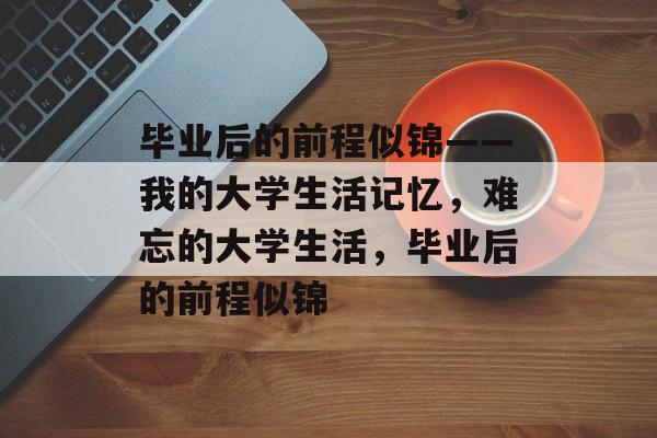 毕业后的前程似锦——我的大学生活记忆，难忘的大学生活，毕业后的前程似锦