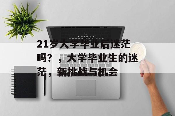 21岁大学毕业后迷茫吗？，大学毕业生的迷茫，新挑战与机会
