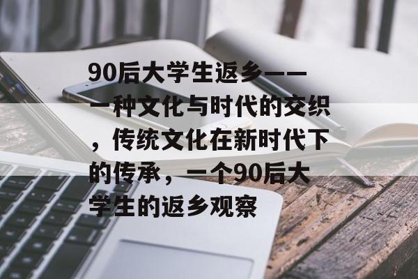 90后大学生返乡——一种文化与时代的交织，传统文化在新时代下的传承，一个90后大学生的返乡观察