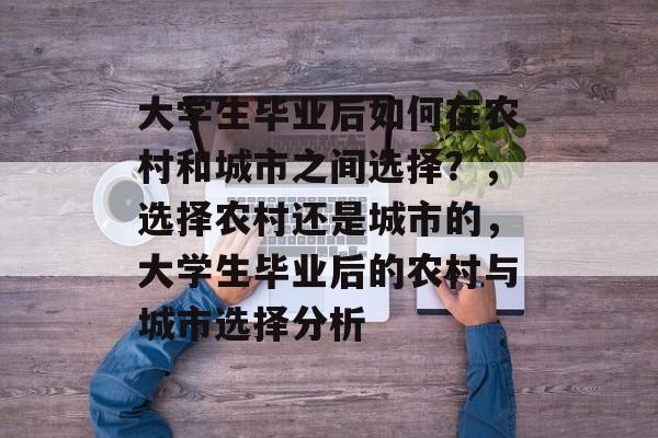 大学生毕业后如何在农村和城市之间选择?,选择农村还是城市的,大学生毕业后的农村与城市选择分析 大学生毕业后如何在农村和城市之间选择?,选择农村还是城市的,大学生毕业后的农村与城市选择分析