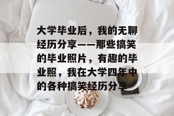大学毕业后，我的无聊经历分享——那些搞笑的毕业照片，有趣的毕业照，我在大学四年中的各种搞笑经历分享