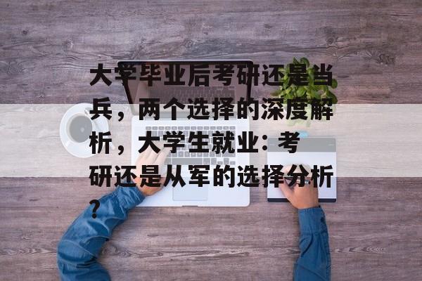 大学毕业后考研还是当兵,两个选择的深度解析,大学生就业: 考研还是从军的选择分析? 大学毕业后考研还是当兵,两个选择的深度解析,大学生就业: 考研还是从军的选择分析?