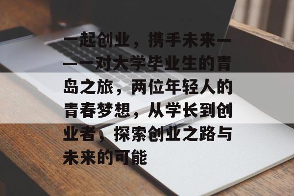 一起创业,携手未来——一对大学毕业生的青岛之旅,两位年轻人的青春梦想,从学长到创业者,探索创业之路与未来的可能 一起创业,携手未来——一对大学毕业生的青岛之旅,两位年轻人的青春梦想,从学长到创业者,探索创业之路与未来的可能