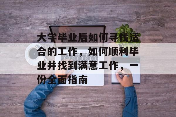 大学毕业后如何寻找适合的工作，如何顺利毕业并找到满意工作，一份全面指南