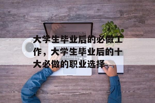 大学生毕业后的必做工作,大学生毕业后的十大必做的职业选择 大学生毕业后的必做工作,大学生毕业后的十大必做的职业选择