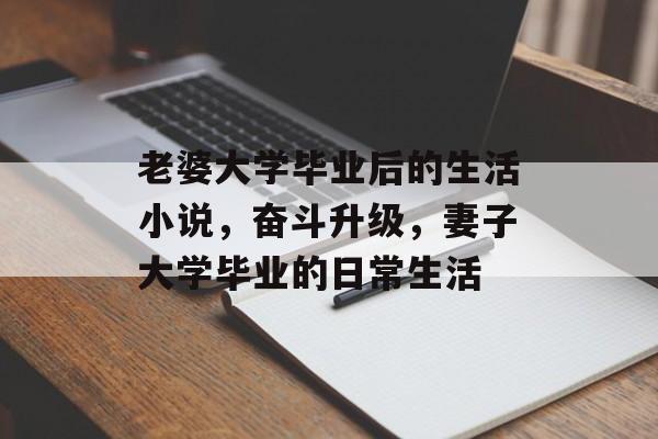 老婆大学毕业后的生活小说，奋斗升级，妻子大学毕业的日常生活
