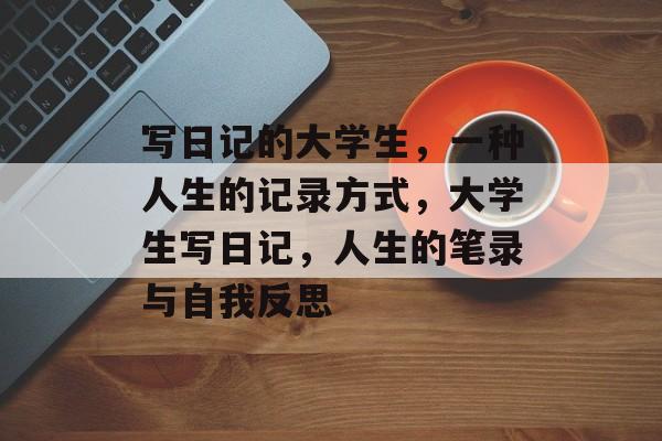 写日记的大学生，一种人生的记录方式，大学生写日记，人生的笔录与自我反思