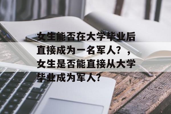 女生能否在大学毕业后直接成为一名军人?,女生是否能直接从大学毕业成为军人? 女生能否在大学毕业后直接成为一名军人?,女生是否能直接从大学毕业成为军人?