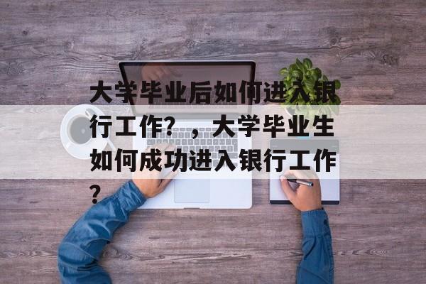 大学毕业后如何进入银行工作？，大学毕业生如何成功进入银行工作？