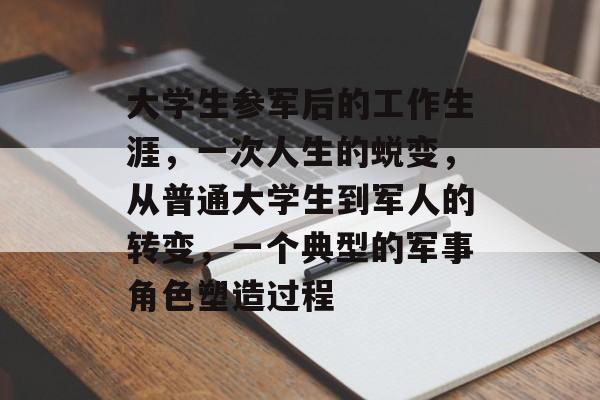 大学生参军后的工作生涯，一次人生的蜕变，从普通大学生到军人的转变，一个典型的军事角色塑造过程