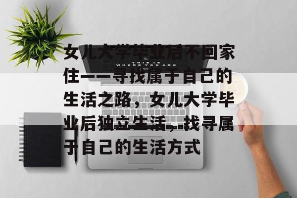 女儿大学毕业后不回家住——寻找属于自己的生活之路，女儿大学毕业后独立生活，找寻属于自己的生活方式