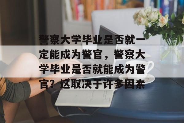 警察大学毕业是否就一定能成为警官，警察大学毕业是否就能成为警官？这取决于许多因素