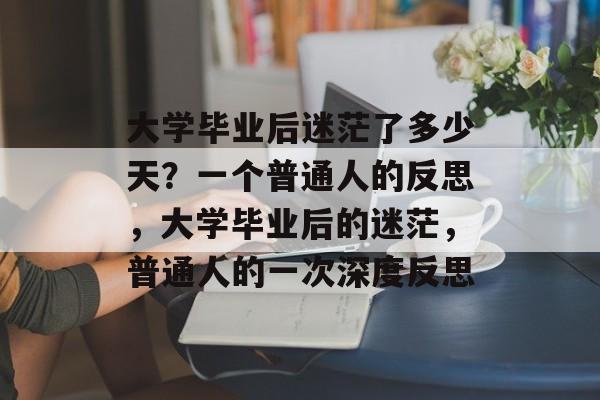 大学毕业后迷茫了多少天?一个普通人的反思,大学毕业后的迷茫,普通人的一次深度反思 大学毕业后迷茫了多少天?一个普通人的反思,大学毕业后的迷茫,普通人的一次深度反思