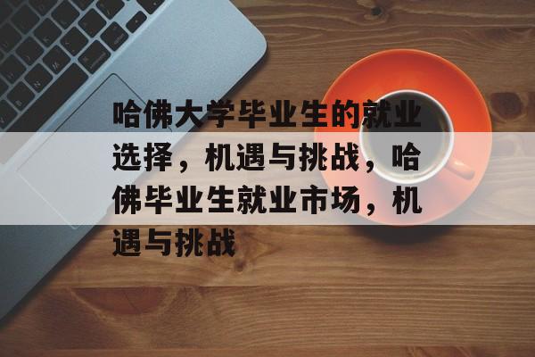 哈佛大学毕业生的就业选择，机遇与挑战，哈佛毕业生就业市场，机遇与挑战