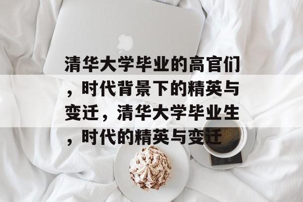 清华大学毕业的高官们,时代背景下的精英与变迁,清华大学毕业生,时代的精英与变迁 清华大学毕业的高官们,时代背景下的精英与变迁,清华大学毕业生,时代的精英与变迁