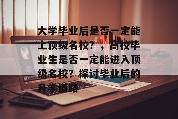 大学毕业后是否一定能上顶级名校？，高校毕业生是否一定能进入顶级名校？探讨毕业后的升学道路