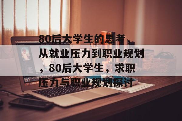 80后大学生的思考,从就业压力到职业规划,80后大学生,求职压力与职业规划探讨 80后大学生的思考,从就业压力到职业规划,80后大学生,求职压力与职业规划探讨