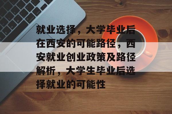 就业选择,大学毕业后在西安的可能路径,西安就业创业政策及路径解析,大学生毕业后选择就业的可能性 就业选择,大学毕业后在西安的可能路径,西安就业创业政策及路径解析,大学生毕业后选择就业的可能性