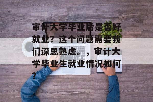 审计大学毕业后是否好就业？这个问题需要我们深思熟虑。，审计大学毕业生就业情况如何？