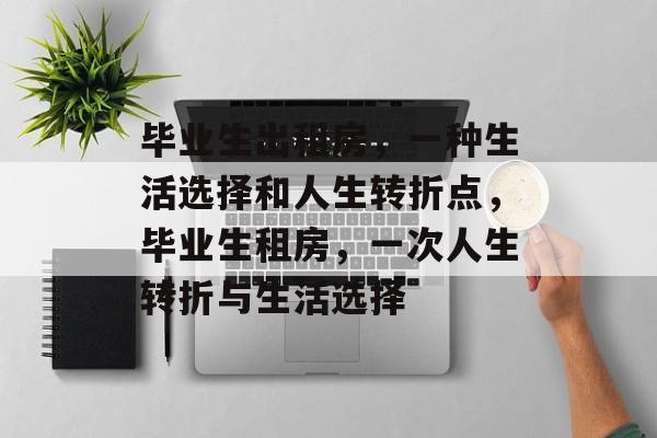 毕业生出租房，一种生活选择和人生转折点，毕业生租房，一次人生转折与生活选择