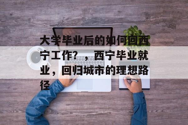 大学毕业后的如何回西宁工作？，西宁毕业就业，回归城市的理想路径