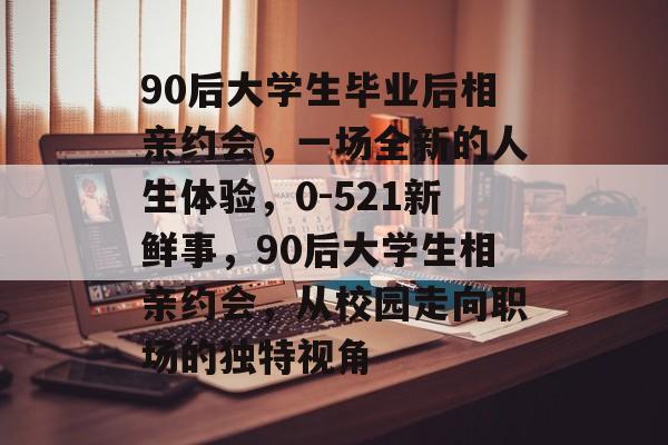 90后大学生毕业后相亲约会,一场全新的人生体验,0-521新鲜事,90后大学生相亲约会,从校园走向职场的独特视角 90后大学生毕业后相亲约会,一场全新的人生体验,0-521新鲜事,90后大学生相亲约会,从校园走向职场的独特视角