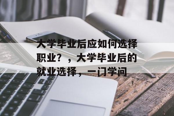 大学毕业后应如何选择职业?,大学毕业后的就业选择,一门学问 大学毕业后应如何选择职业?,大学毕业后的就业选择,一门学问