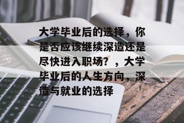 大学毕业后的选择，你是否应该继续深造还是尽快进入职场？，大学毕业后的人生方向，深造与就业的选择