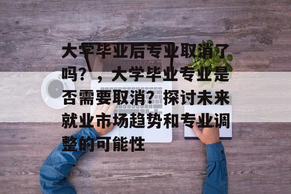 大学毕业后专业取消了吗？，大学毕业专业是否需要取消？探讨未来就业市场趋势和专业调整的可能性