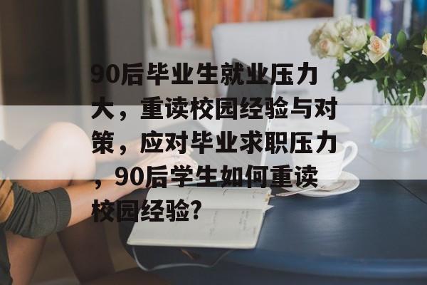 90后毕业生就业压力大，重读校园经验与对策，应对毕业求职压力，90后学生如何重读校园经验?