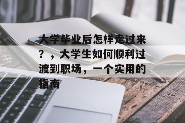 大学毕业后怎样走过来？，大学生如何顺利过渡到职场，一个实用的指南