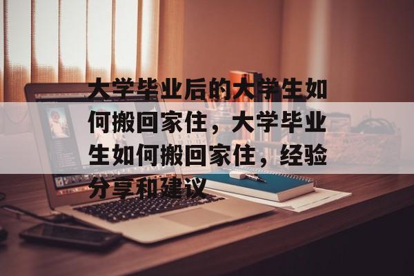 大学毕业后的大学生如何搬回家住，大学毕业生如何搬回家住，经验分享和建议