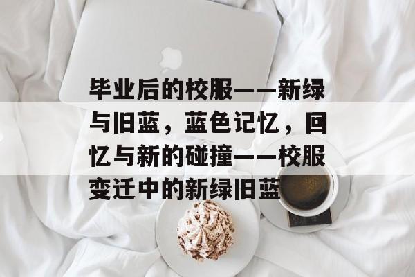 毕业后的校服——新绿与旧蓝，蓝色记忆，回忆与新的碰撞——校服变迁中的新绿旧蓝