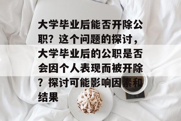 大学毕业后能否开除公职？这个问题的探讨，大学毕业后的公职是否会因个人表现而被开除？探讨可能影响因素和结果