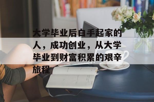 大学毕业后白手起家的人，成功创业，从大学毕业到财富积累的艰辛旅程