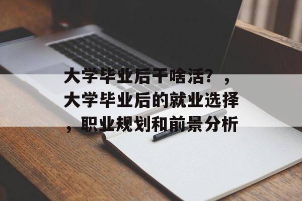 大学毕业后干啥活？，大学毕业后的就业选择，职业规划和前景分析