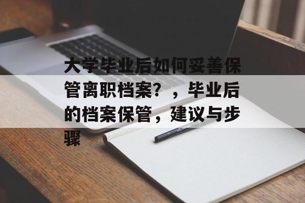 大学毕业后如何妥善保管离职档案？，毕业后的档案保管，建议与步骤