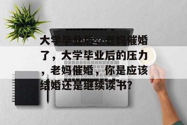 大学毕业后，老妈催婚了，大学毕业后的压力，老妈催婚，你是应该结婚还是继续读书？